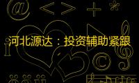 河北源达：投资辅助紧跟市场节奏